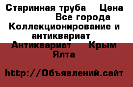 Старинная труба  › Цена ­ 20 000 - Все города Коллекционирование и антиквариат » Антиквариат   . Крым,Ялта